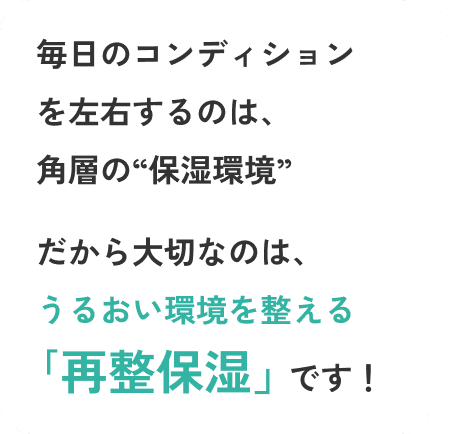 毎日のコンディションを左右するのは、角層の“保湿環境”
